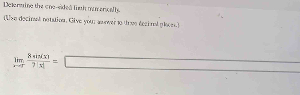 Determine the one-sided limit numerically. 
(Use decimal notation. Give your answer to three decimal places.)
limlimits _xto 0^- 8sin (x)/7|x| =□