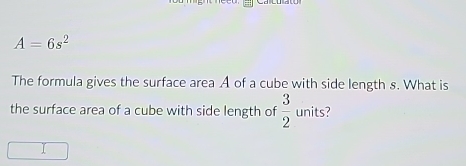 A=6s^2
The formula gives the surface area A of a cube with side length s. What is 
the surface area of a cube with side length of  3/2  units?