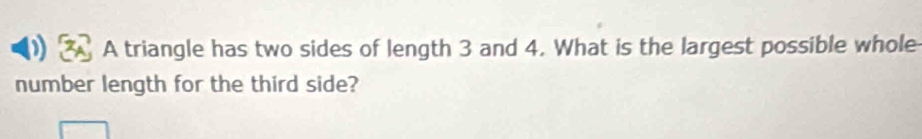 A triangle has two sides of length 3 and 4. What is the largest possible whole 
number length for the third side?