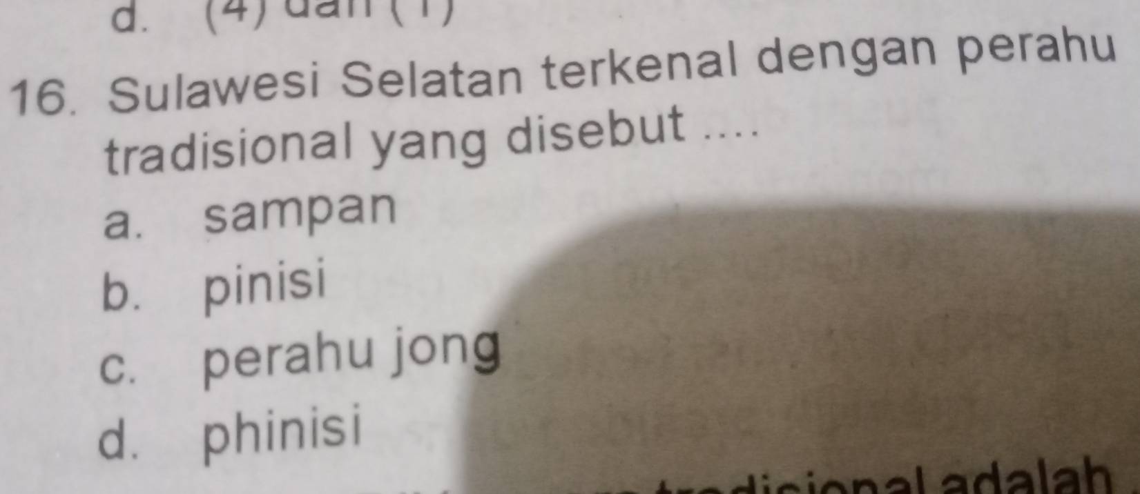 (4) dan (1)
16. Sulawesi Selatan terkenal dengan perahu
tradisional yang disebut ....
a. sampan
b. pinisi
c. perahu jong
d. phinisi