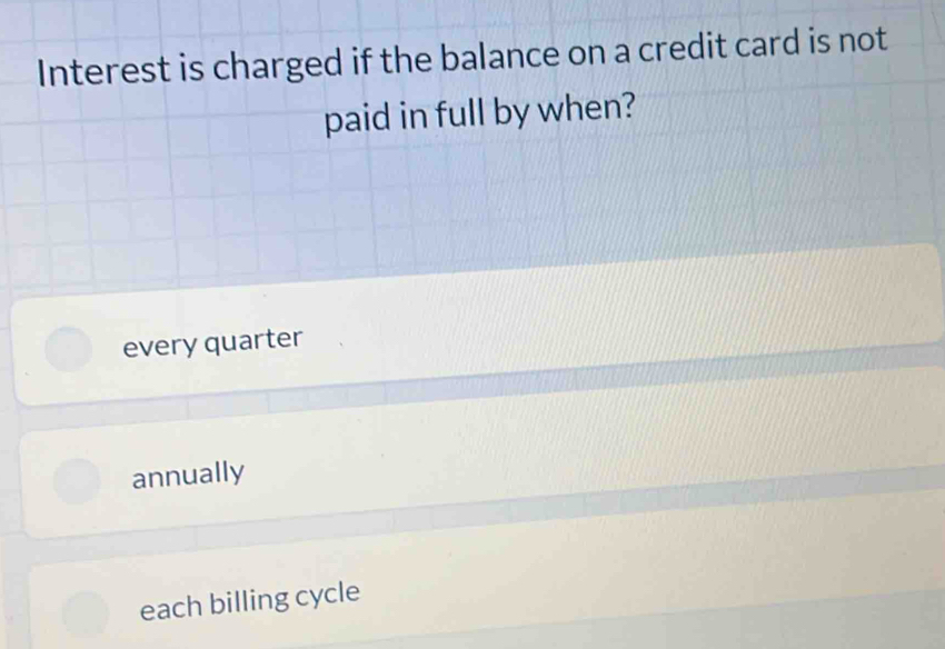 Interest is charged if the balance on a credit card is not
paid in full by when?
every quarter
annually
each billing cycle