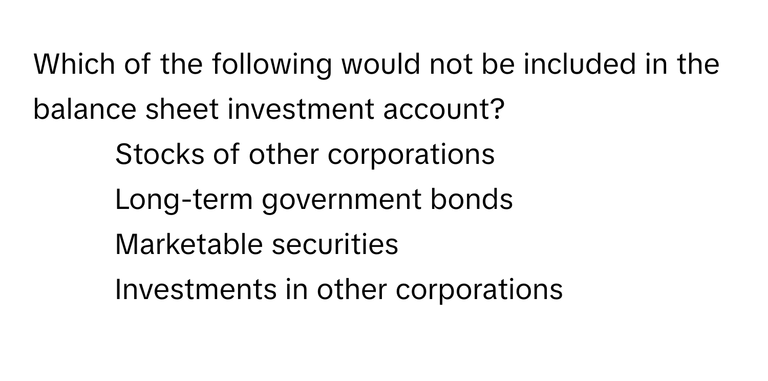 Which of the following would not be included in the balance sheet investment account?

1) Stocks of other corporations
2) Long-term government bonds
3) Marketable securities
4) Investments in other corporations