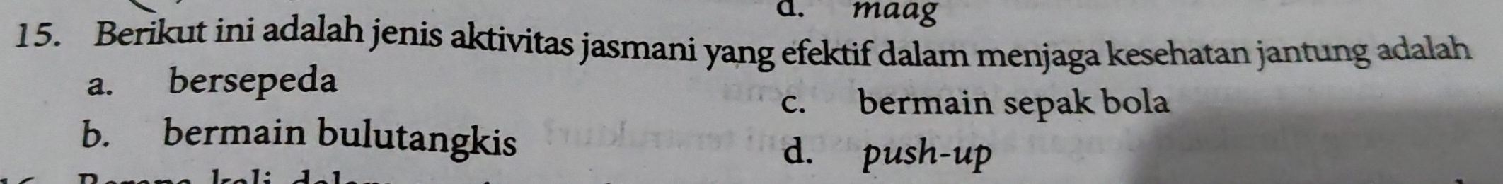 maag
15. Berikut ini adalah jenis aktivitas jasmani yang efektif dalam menjaga kesehatan jantung adalah
a. bersepeda
c. bermain sepak bola
b. bermain bulutangkis
d. push-up