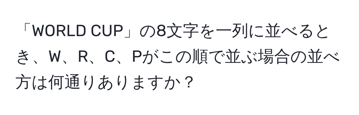 「WORLD CUP」の8文字を一列に並べるとき、W、R、C、Pがこの順で並ぶ場合の並べ方は何通りありますか？