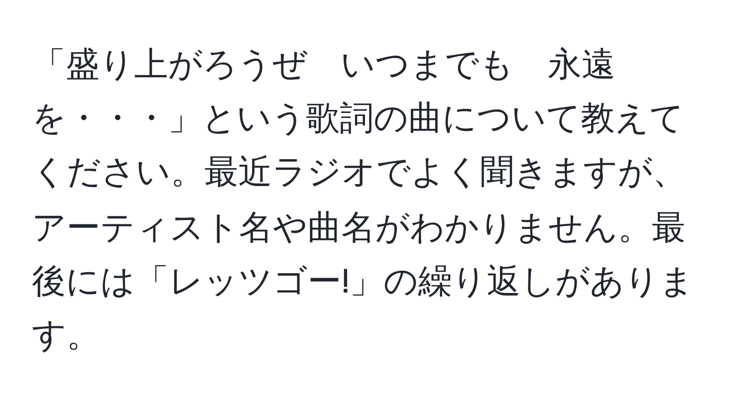 「盛り上がろうぜ　いつまでも　永遠を・・・」という歌詞の曲について教えてください。最近ラジオでよく聞きますが、アーティスト名や曲名がわかりません。最後には「レッツゴー!」の繰り返しがあります。