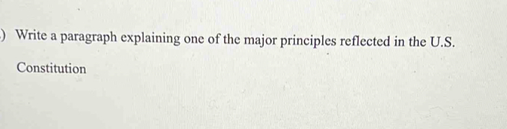 ) Write a paragraph explaining one of the major principles reflected in the U.S. 
Constitution