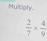 Multiply.
 2/7 *  4/9 