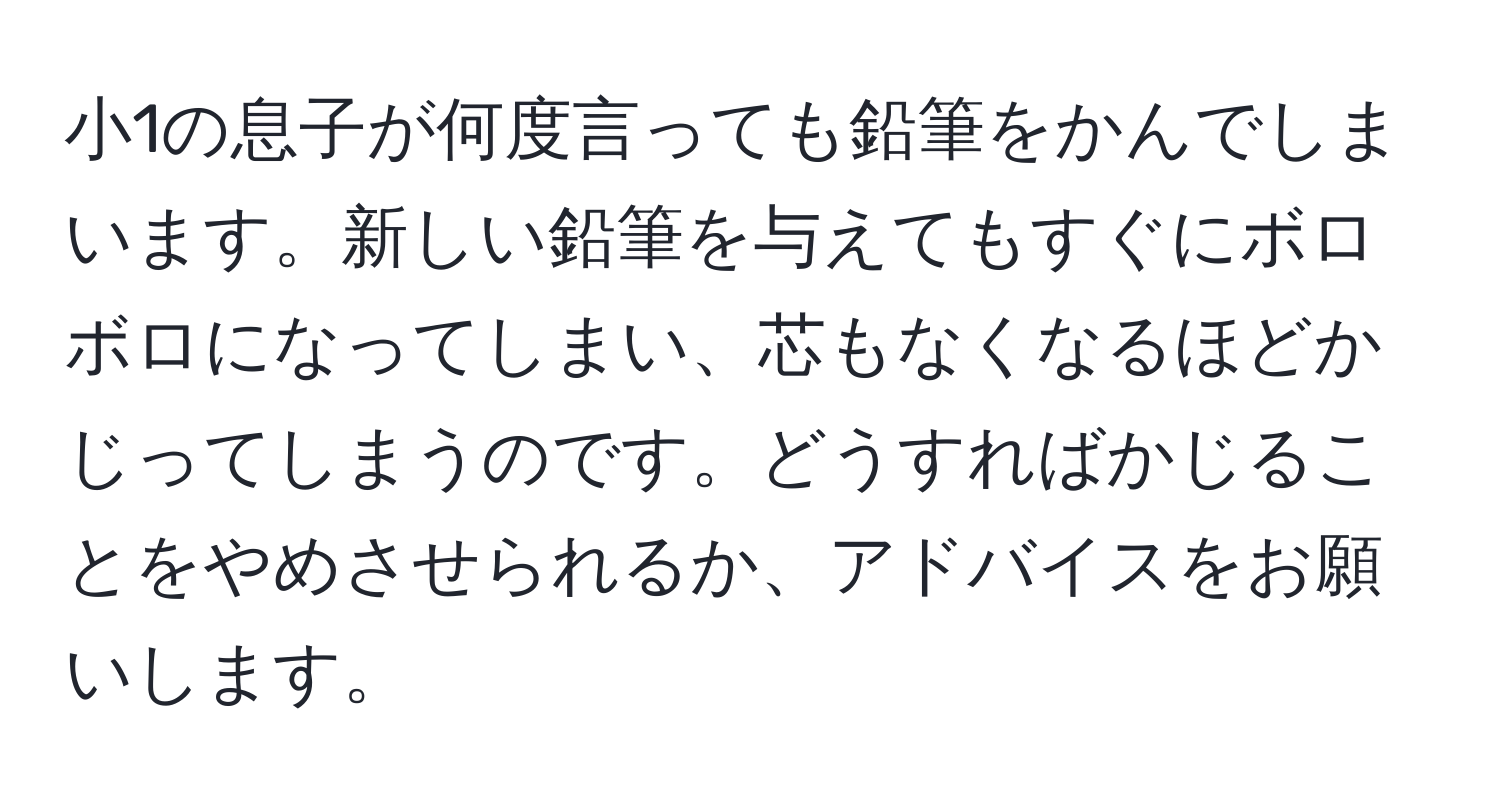 小1の息子が何度言っても鉛筆をかんでしまいます。新しい鉛筆を与えてもすぐにボロボロになってしまい、芯もなくなるほどかじってしまうのです。どうすればかじることをやめさせられるか、アドバイスをお願いします。