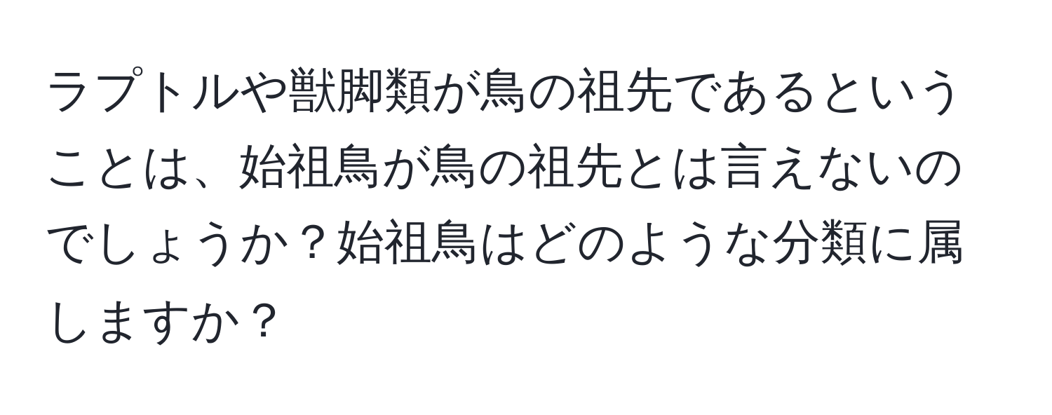 ラプトルや獣脚類が鳥の祖先であるということは、始祖鳥が鳥の祖先とは言えないのでしょうか？始祖鳥はどのような分類に属しますか？