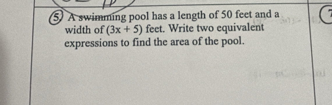 A swimming pool has a length of 50 feet and a 
width of (3x+5) feet. Write two equivalent 
expressions to find the area of the pool.