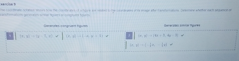 The coordinate notation shows now the coontinales of a fgure are related to the coordinales of its image after fransformations. Defermine whether each sequence of 
gransformations générates similar figures or congruest figures 
Generates congruent figures Generaões símílar fígures 
1 (x,y)to (y-7,z) (x,y)to (-x,y+5) (x,y)to (4x+3,4y-3)
(x,y)to (- 1/4 x,- 1/4 y) +