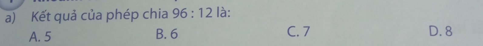 Kết quả của phép chia 96:12 là:
A. 5 B. 6
C. 7 D. 8
