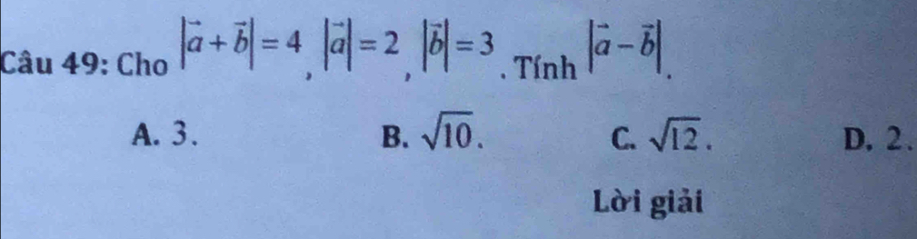 Cho |vector a+vector b|=4, |vector a|=2, |vector b|=3. Tính |vector a-vector b|.
A. 3. B. sqrt(10). sqrt(12). D. 2.
C.
Lời giải