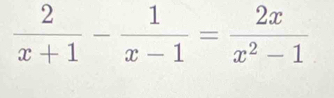  2/x+1 - 1/x-1 = 2x/x^2-1 