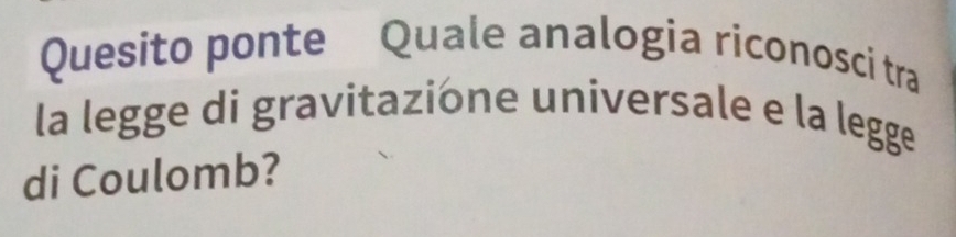 Quesito ponte Quale analogia riconosci tra 
la legge di gravitazione universale e la legge 
di Coulomb?