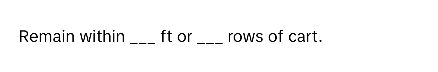 Remain within ___ ft or ___ rows of cart.