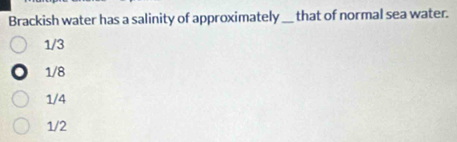 Brackish water has a salinity of approximately_ that of normal sea water.
1/3
1/8
1/4
1/2