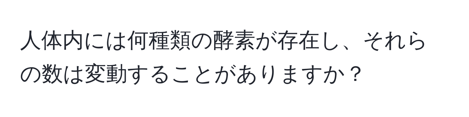 人体内には何種類の酵素が存在し、それらの数は変動することがありますか？