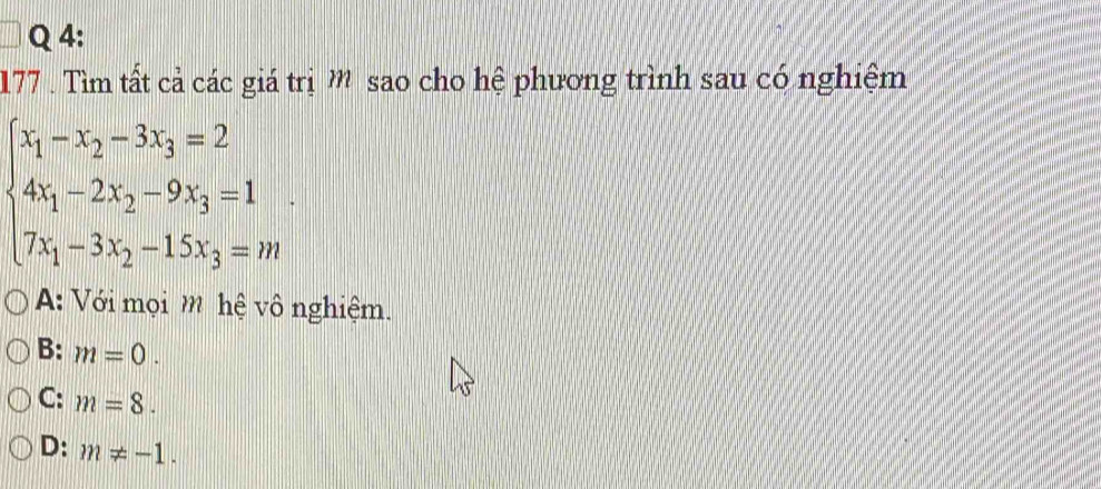 177 . Tìm tất cả các giá trịm sao cho hệ phương trình sau có nghiệm
beginarrayl x_1-x_2-3x_3=2 4x_1-2x_2-9x_3=1 7x_1-3x_2-15x_3=mendarray..
A: Với mọi m hệ vô nghiệm.
B: m=0.
C: m=8.
D: m!= -1.