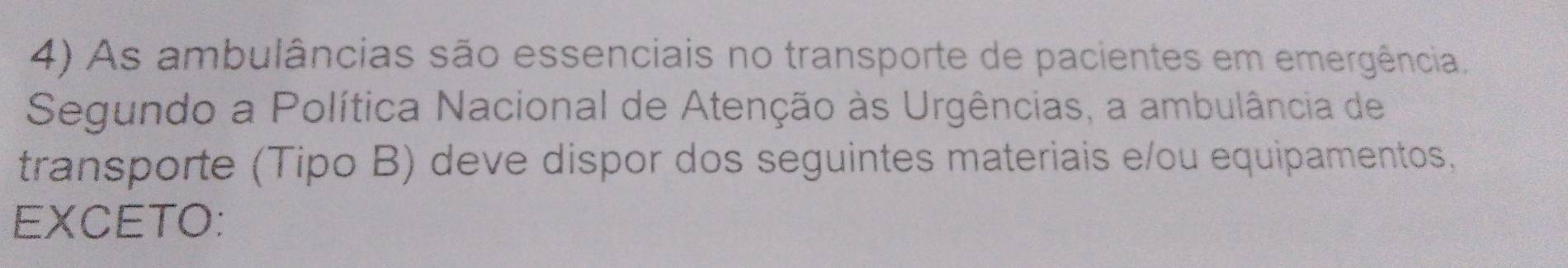 As ambulâncias são essenciais no transporte de pacientes em emergência. 
Segundo a Política Nacional de Atenção às Urgências, a ambulância de 
transporte (Tipo B) deve dispor dos seguintes materiais e/ou equipamentos. 
EXCETO: