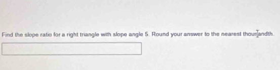 Find the slope ratio for a right triangle with slope angle 5. Round your answer to the nearest thous andth.