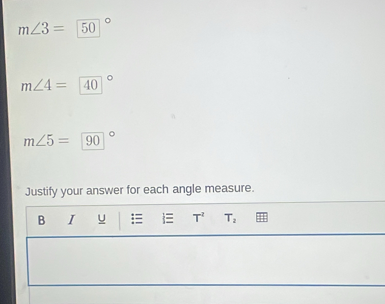 m∠ 3= (50)°
m∠ 4= 40
m∠ 5= 90
Justify your answer for each angle measure. 
B I U T^2 T_2