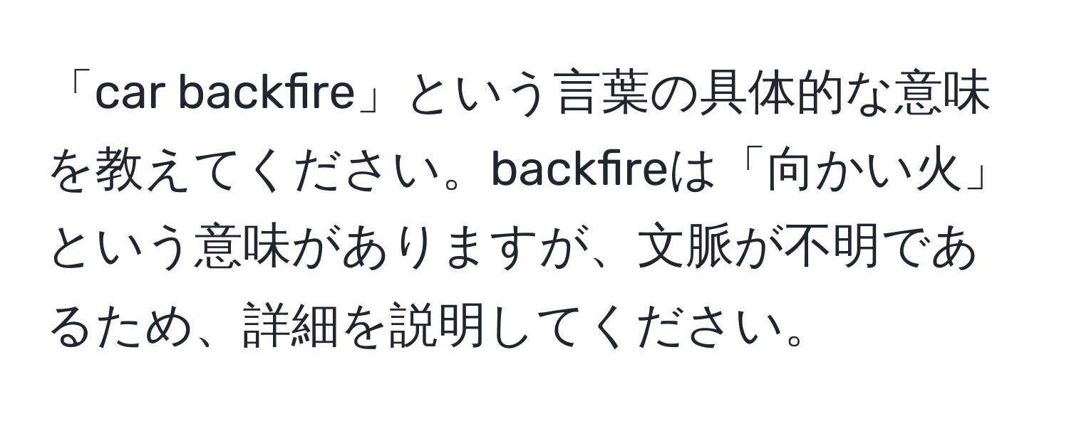 「car backfire」という言葉の具体的な意味を教えてください。backfireは「向かい火」という意味がありますが、文脈が不明であるため、詳細を説明してください。