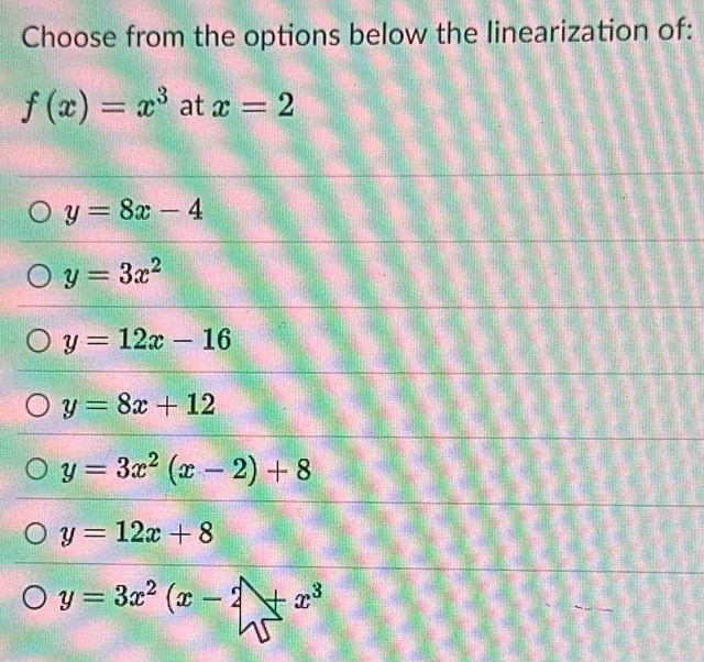 Choose from the options below the linearization of:
f(x)=x^3 at x=2
y=8x-4
y=3x^2
y=12x-16
y=8x+12
y=3x^2(x-2)+8
y=12x+8
y=3x^2(x-2+x^3