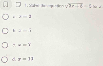 Solve the equation sqrt(3x+8)=5 for x.
a. x=2
b. x=5
C. x=7
d. x=10