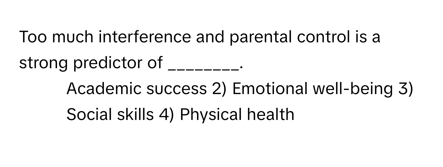 Too much interference and parental control is a strong predictor of ________.

1) Academic success 2) Emotional well-being 3) Social skills 4) Physical health