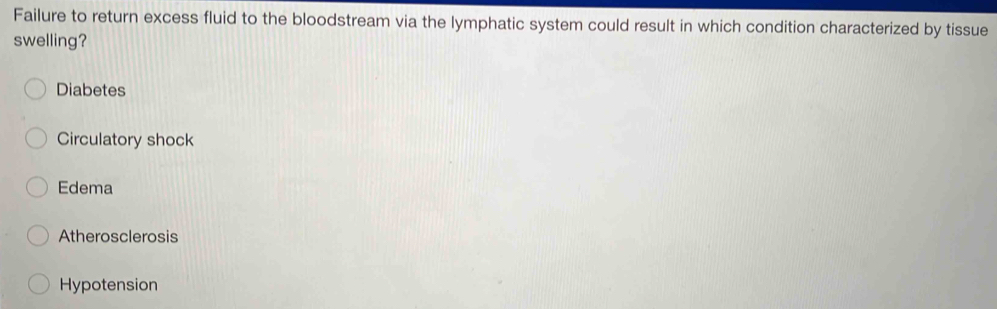 Failure to return excess fluid to the bloodstream via the lymphatic system could result in which condition characterized by tissue
swelling?
Diabetes
Circulatory shock
Edema
Atherosclerosis
Hypotension