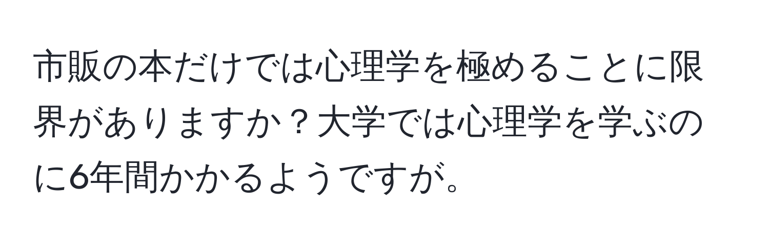 市販の本だけでは心理学を極めることに限界がありますか？大学では心理学を学ぶのに6年間かかるようですが。