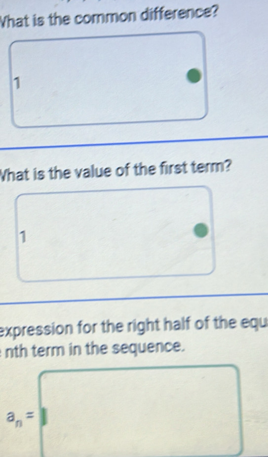 What is the common difference? 
1 
What is the value of the first term? 
1 
expression for the right half of the equ 
nth term in the sequence.
a_n=