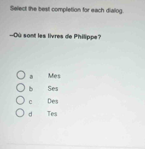 Select the best completion for each dialog.
--Où sont les livres de Philippe?
a Mes
b Ses
C Des
d Tes