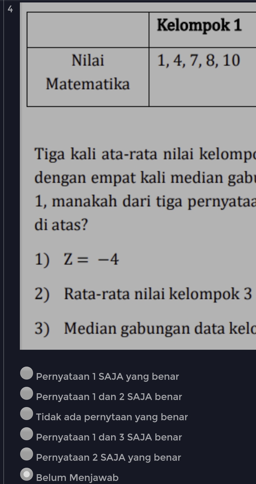 Tiga kali ata-rata nilai kelomp
dengan empat kali median gab!
1, manakah dari tiga pernyataa
di atas?
1) Z=-4
2) Rata-rata nilai kelompok 3
3) Median gabungan data keld
Pernyataan 1 SAJA yang benar
Pernyataan 1 dan 2 SAJA benar
Tidak ada pernytaan yang benar
Pernyataan 1 dan 3 SAJA benar
Pernyataan 2 SAJA yang benar
Belum Menjawab