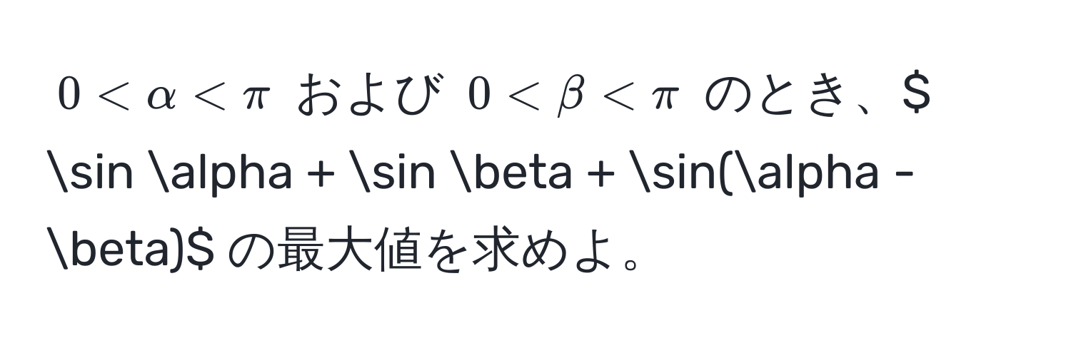 $0 < alpha < π$ および $0 < beta < π$ のとき、$ sin alpha + sin beta + sin(alpha - beta)$ の最大値を求めよ。