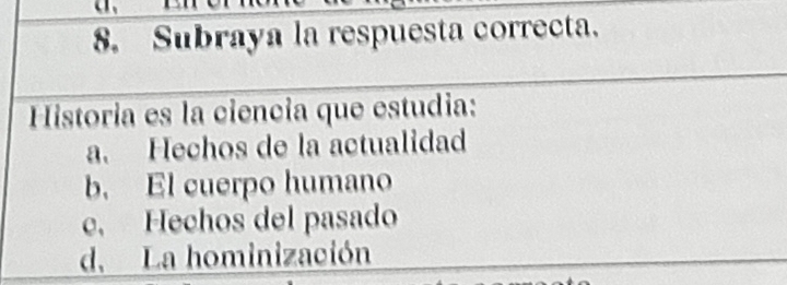 Subraya la respuesta correcta.
Historia es la ciencia que estudia:
a. Hechos de la actualidad
b. El cuerpo humano
e. Hechos del pasado
d. La hominización