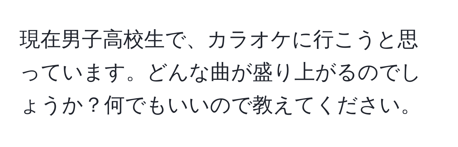 現在男子高校生で、カラオケに行こうと思っています。どんな曲が盛り上がるのでしょうか？何でもいいので教えてください。