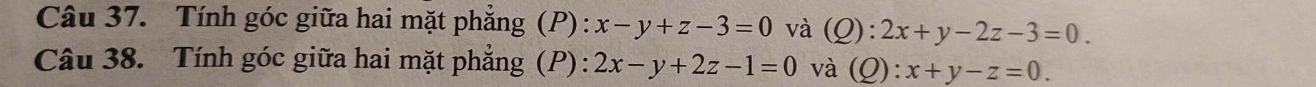 Tính góc giữa hai mặt phẳng (P): x-y+z-3=0 và (Q):2x+y-2z-3=0. 
Câu 38. Tính góc giữa hai mặt phẳng (P): 2x-y+2z-1=0 và (Q): x+y-z=0.