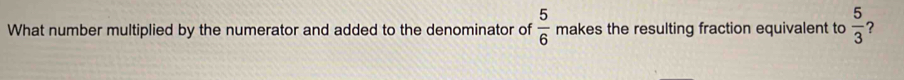 What number multiplied by the numerator and added to the denominator of  5/6  makes the resulting fraction equivalent to  5/3  ?