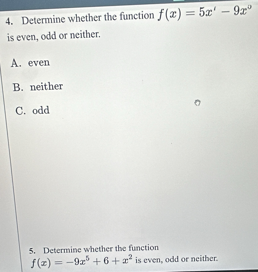 Determine whether the function f(x)=5x'-9x°
is even, odd or neither.
A. even
B. neither
C. odd
5. Determine whether the function
f(x)=-9x^5+6+x^2 is even, odd or neither.