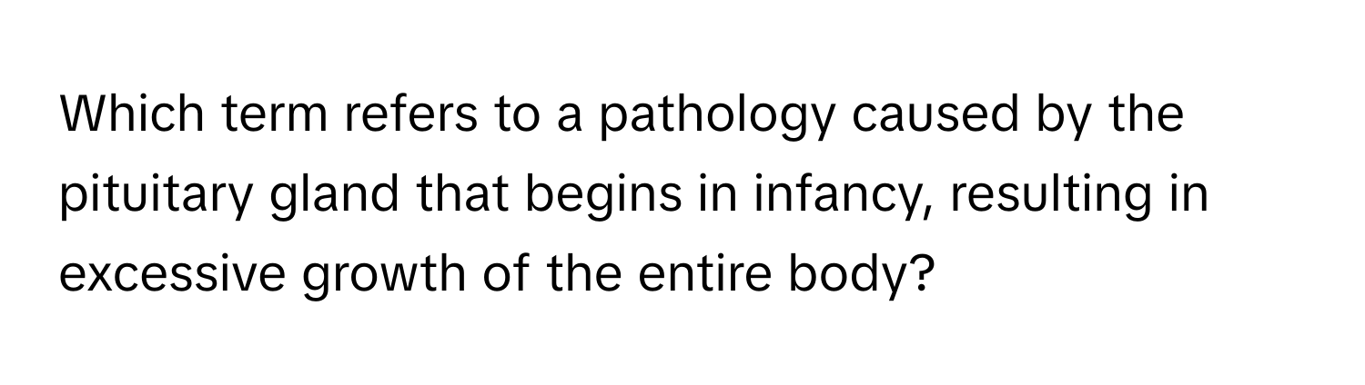 Which term refers to a pathology caused by the pituitary gland that begins in infancy, resulting in excessive growth of the entire body?