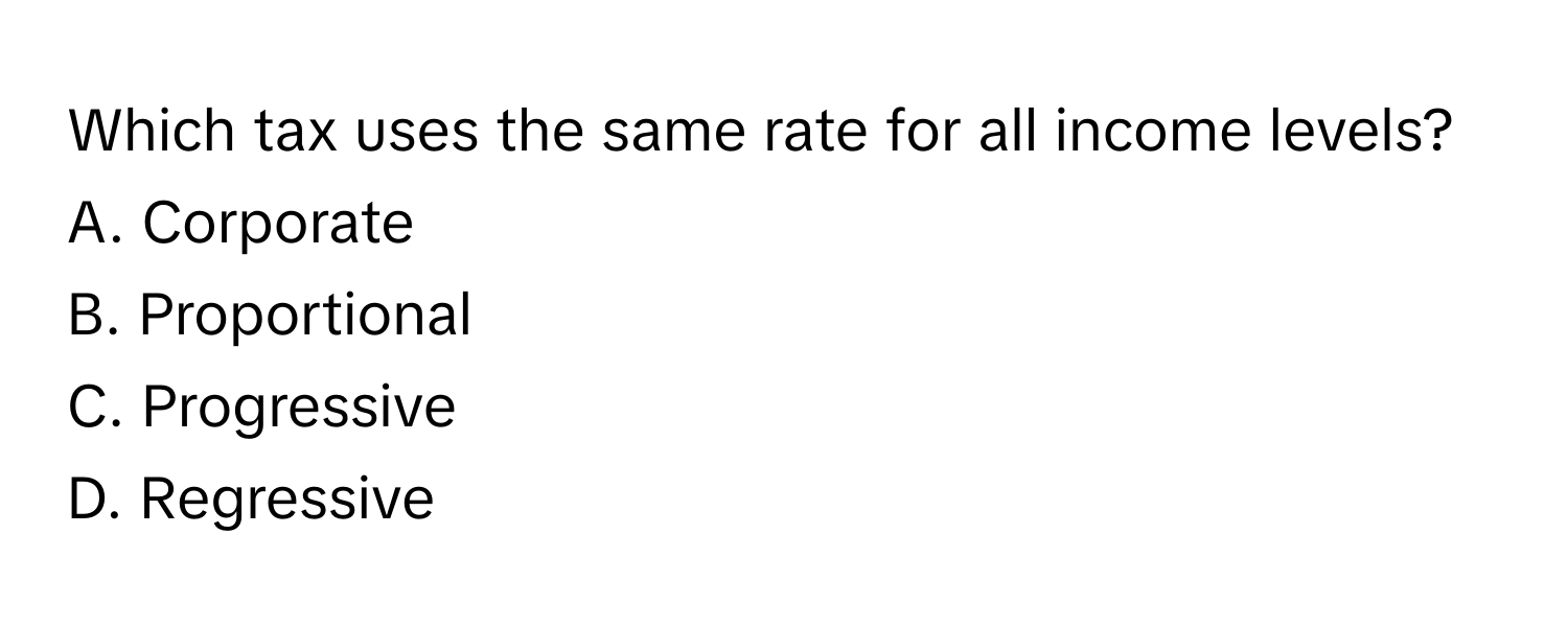 Which tax uses the same rate for all income levels?
A. Corporate
B. Proportional
C. Progressive
D. Regressive