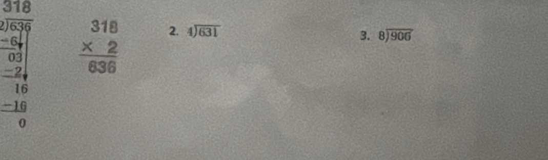 beginarrayr 318 2encloselongdiv 636endarray
beginarrayr -6 1/3  - 2/3  hline 16 -frac 16 hline 0endarray  beginarrayr 318 * 2 hline 636endarray 2. beginarrayr 4encloselongdiv 631endarray
3. beginarrayr 8encloselongdiv 906endarray