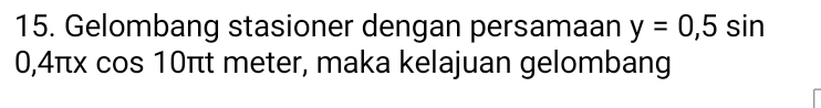 Gelombang stasioner dengan persamaan y=0,5sin
0,4πx cos 10πt meter, maka kelajuan gelombang