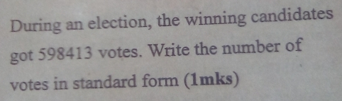 During an election, the winning candidates 
got 598413 votes. Write the number of 
votes in standard form (1mks)