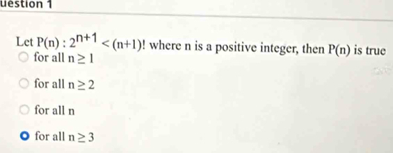 uestion 1
Let P(n):2^(n+1) ! where n is a positive integer, then P(n) is true
for all n≥ 1
for all n≥ 2
for all n
for all n≥ 3