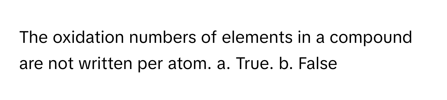 The oxidation numbers of elements in a compound are not written per atom.  a. True. b. False