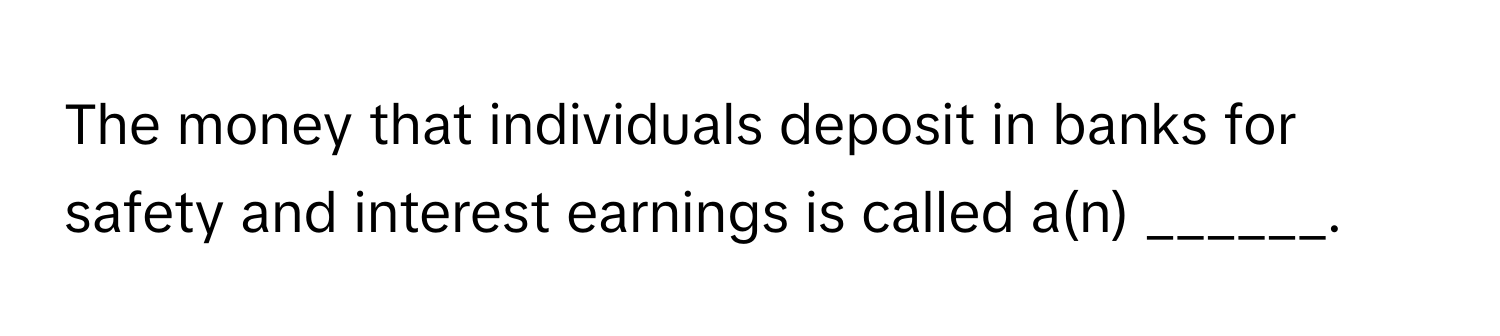 The money that individuals deposit in banks for safety and interest earnings is called a(n) ______.