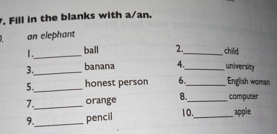 Fill in the blanks with a/an. 
I an elephant 
1._ 
ball 2._ child 
4. 
3._ 
banana _university 
6. 
5._ 
honest person _English woman 
7._ orange 
8._ computer 
9._ 
pencil 
10._ apple